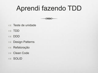 Aprendi fazendo TDD
 Teste de unidade
 TDD
 DDD
 Design Patterns
 Refatoração
 Clean Code
 SOLID
 