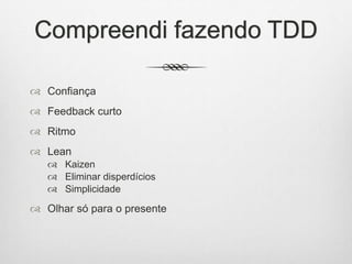 Compreendi fazendo TDD
 Confiança
 Feedback curto
 Ritmo
 Lean
 Kaizen
 Eliminar disperdícios
 Simplicidade
 Olhar só para o presente
 