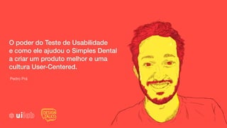 Pedro Prá
O poder do Teste de Usabilidade
e como ele ajudou o Simples Dental
a criar um produto melhor e uma
cultura User-Centered.
 