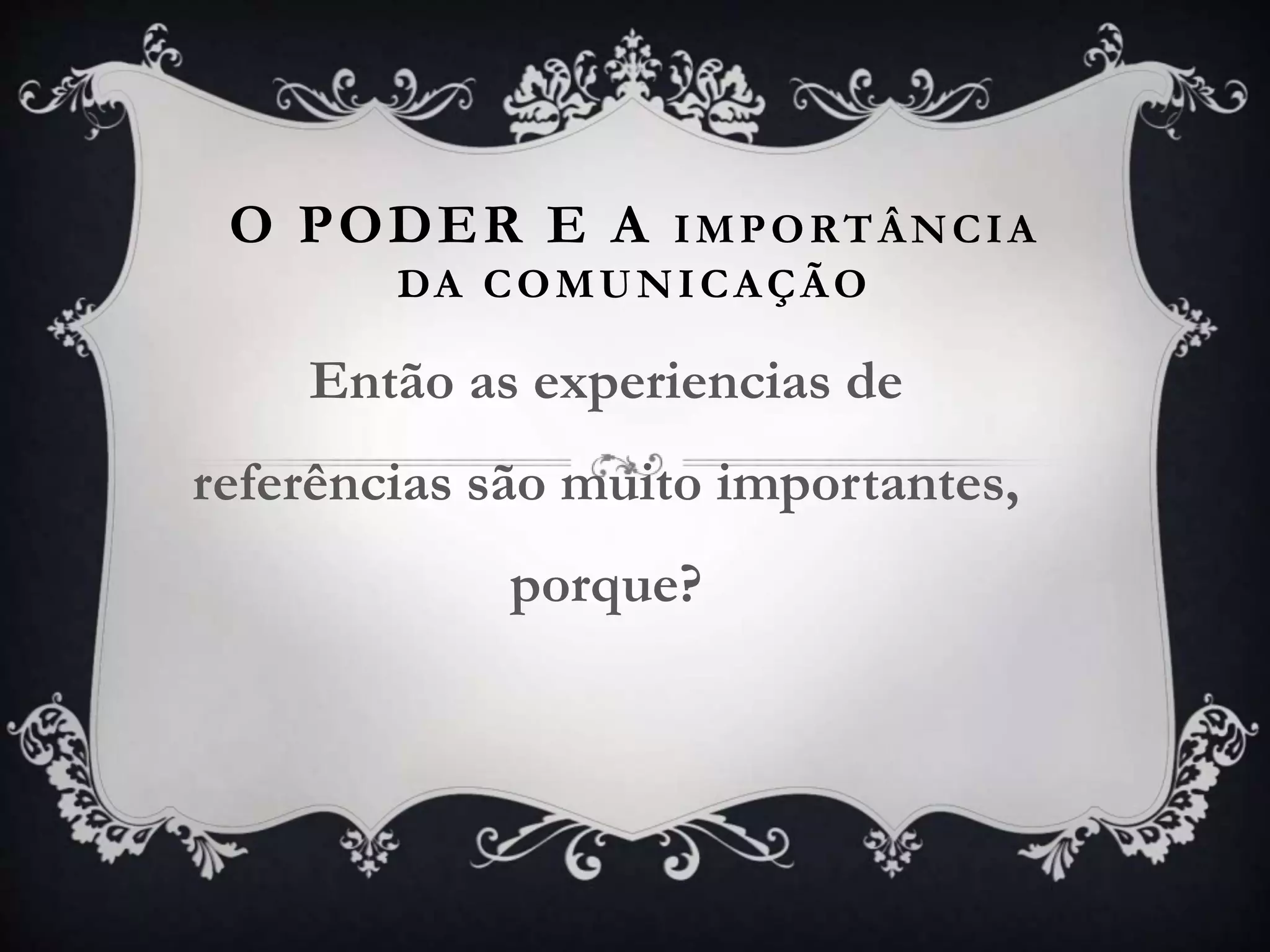 O PODER E A IMPORTÂNCIA
DA COMUNICAÇÃO
Então as experiencias de
referências são muito importantes,
porque?
 