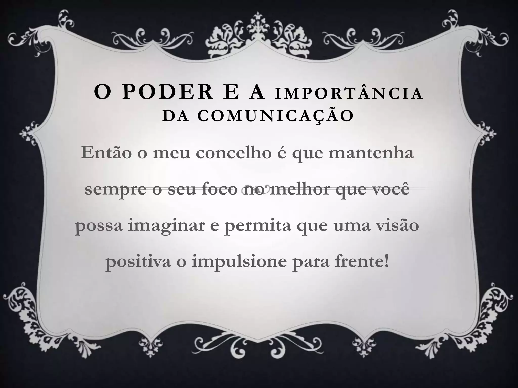 O PODER E A IMPORTÂNCIA
DA COMUNICAÇÃO
Então o meu concelho é que mantenha
sempre o seu foco no melhor que você
possa imaginar e permita que uma visão
positiva o impulsione para frente!
 