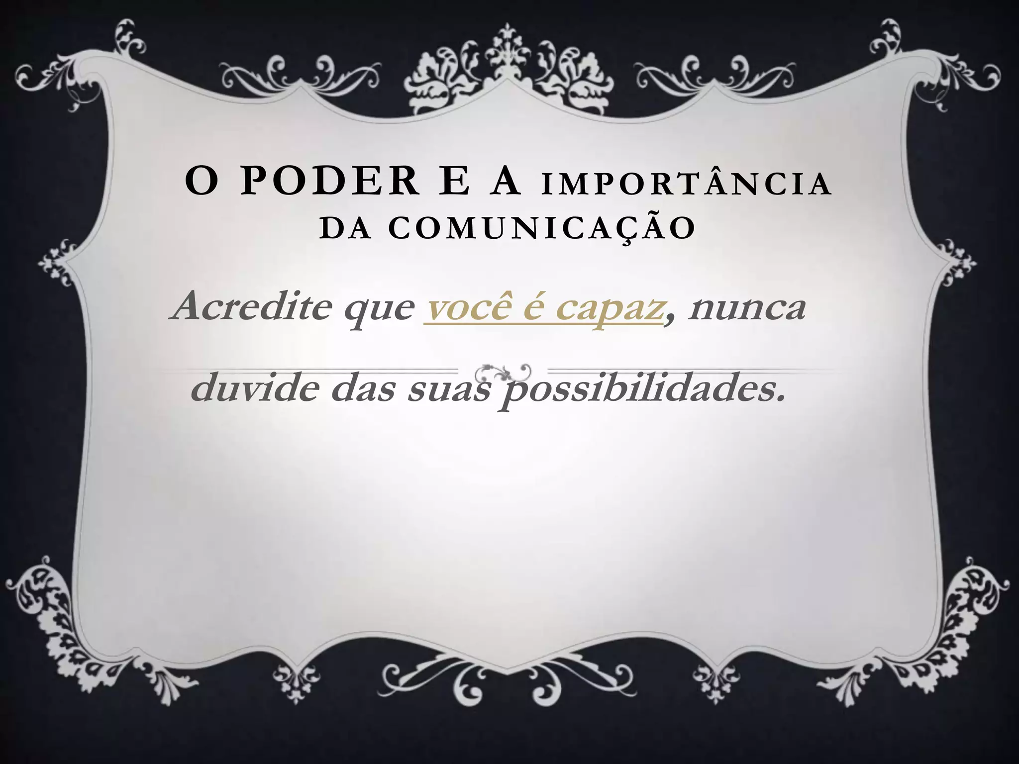 O PODER E A IMPORTÂNCIA
DA COMUNICAÇÃO
Acredite que você é capaz, nunca
duvide das suas possibilidades.
 