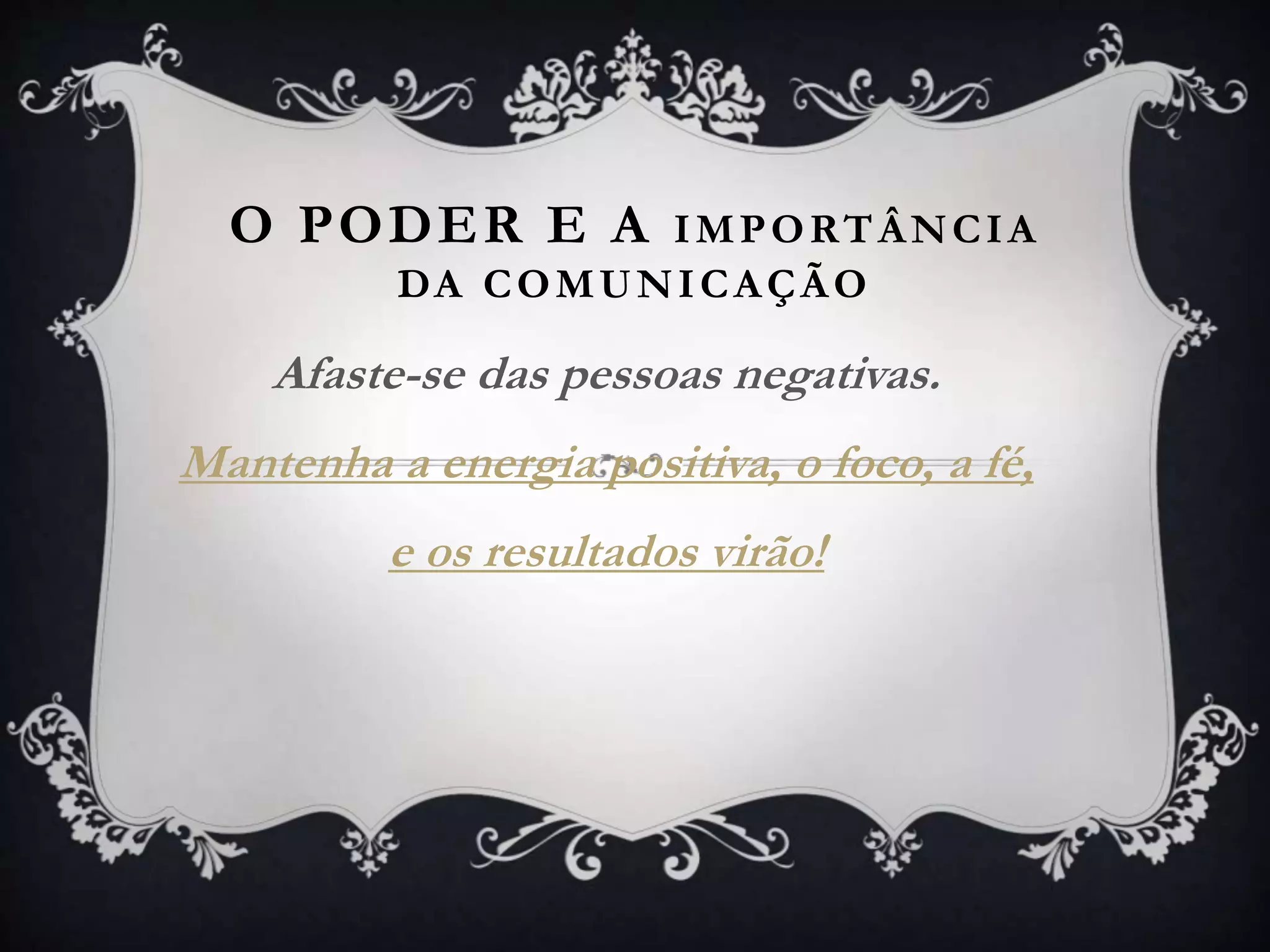 O PODER E A IMPORTÂNCIA
DA COMUNICAÇÃO
Afaste-se das pessoas negativas.
Mantenha a energia positiva, o foco, a fé,
e os resultados virão!
 