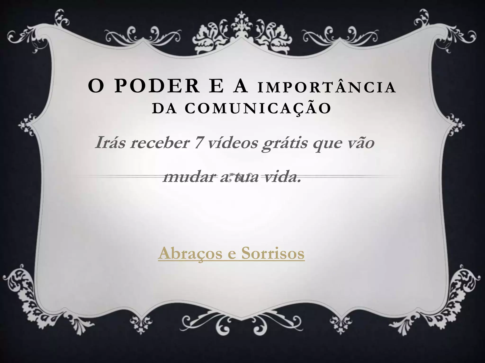 O PODER E A IMPORTÂNCIA
DA COMUNICAÇÃO
Irás receber 7 vídeos grátis que vão
mudar a tua vida.
Abraços e Sorrisos
 