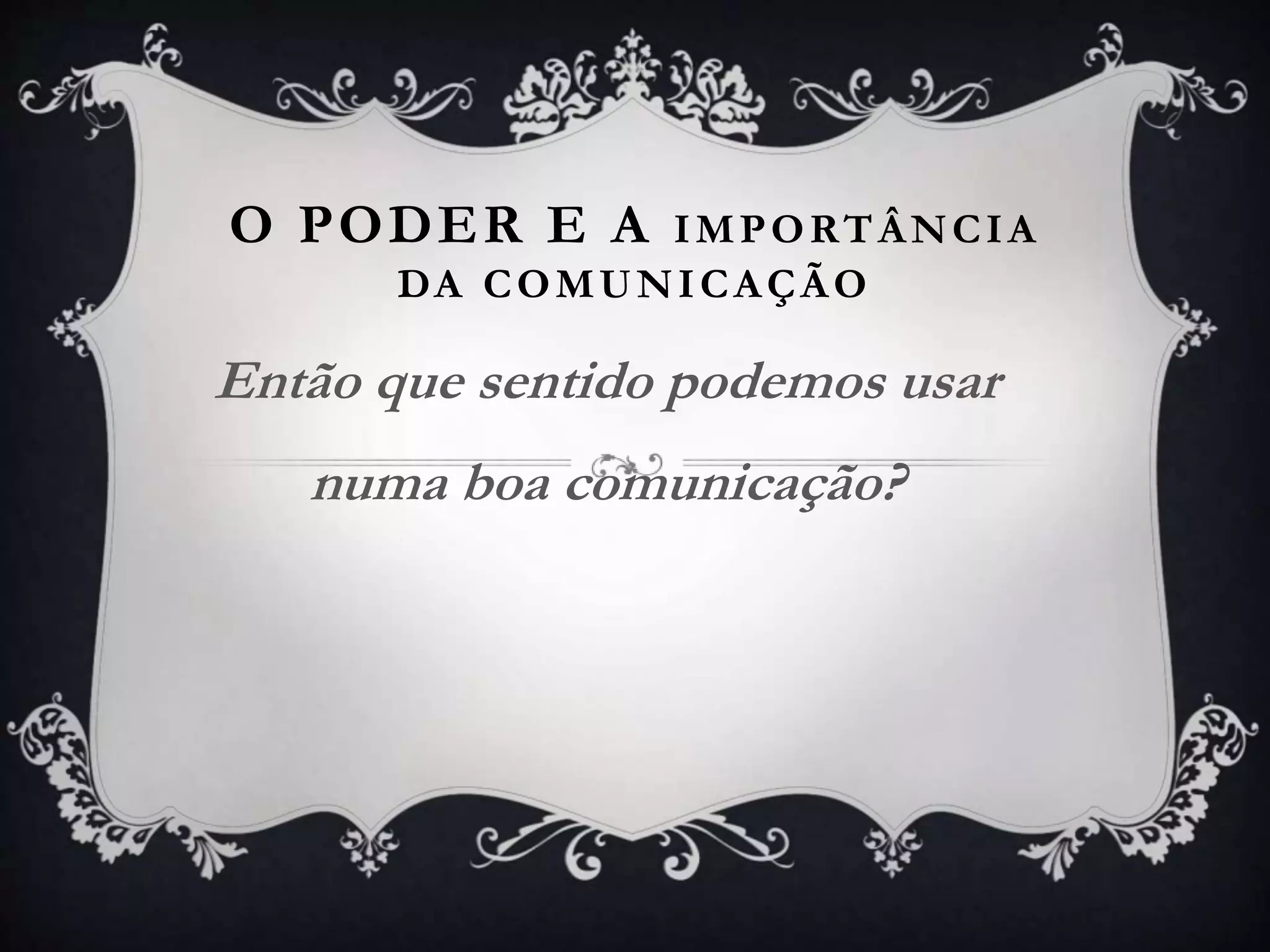 O PODER E A IMPORTÂNCIA
DA COMUNICAÇÃO
Então que sentido podemos usar
numa boa comunicação?
 