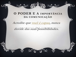 O PODER E A IMPORTÂNCIA
DA COMUNICAÇÃO
Acredite que você é capaz, nunca
duvide das suas possibilidades.
 