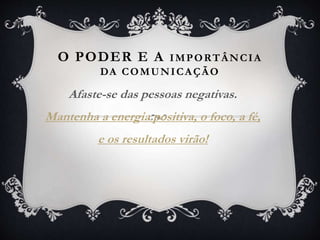O PODER E A IMPORTÂNCIA
DA COMUNICAÇÃO
Afaste-se das pessoas negativas.
Mantenha a energia positiva, o foco, a fé,
e os resultados virão!
 