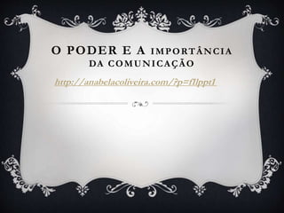 O PODER E A IMPORTÂNCIA
DA COMUNICAÇÃO
http://anabelacoliveira.com/?p=f1lppt1
 