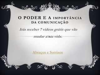 O PODER E A IMPORTÂNCIA
DA COMUNICAÇÃO
Irás receber 7 vídeos grátis que vão
mudar a tua vida.
Abraços e Sorrisos
 