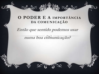 O PODER E A IMPORTÂNCIA
DA COMUNICAÇÃO
Então que sentido podemos usar
numa boa comunicação?
 