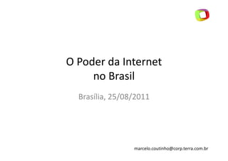 O Poder da Internet
     no Brasil
  Brasília, 25/08/2011




                 marcelo.coutinho@corp.terra.com.br
 