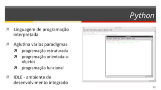 Python
11  
  Linguagem	
  de	
  programação	
  
interpretada	
  
  AgluDna	
  vários	
  paradigmas	
  
  programação	
  estruturada	
  
  programação	
  orientada-­‐a-­‐
objetos	
  
  programação	
  funcional	
  
  IDLE	
  -­‐	
  ambiente	
  de	
  
desenvolvimento	
  integrado	
  
 