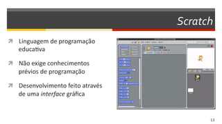 Scratch
13  
  Linguagem	
  de	
  programação	
  
educaDva	
  
  Não	
  exige	
  conhecimentos	
  
prévios	
  de	
  programação	
  
  Desenvolvimento	
  feito	
  através	
  
de	
  uma	
  interface	
  gráﬁca	
  
 