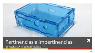 	
  
16  
Pertinências	
  e	
  Impertinências	
  
do	
  Raspberry  Pi	
  em	
  contexto	
  educaDvo	
  
 