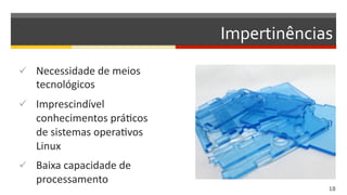 Impertinências	
  
  Necessidade	
  de	
  meios	
  
tecnológicos	
  
  Imprescindível	
  
conhecimentos	
  práDcos	
  
de	
  sistemas	
  operaDvos	
  
Linux	
  
  Baixa	
  capacidade	
  de	
  
processamento	
  
18  
 