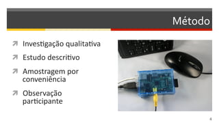 Método	
  
  InvesDgação	
  qualitaDva	
  
  Estudo	
  descriDvo	
  
  Amostragem	
  por	
  
conveniência	
  
  Observação	
  
parDcipante	
  
4  
 