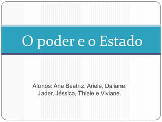 O poder e o Estado
Alunos: Ana Beatriz, Ariele, Daliane,
Jader, Jéssica, Thiele e Viviane.

 