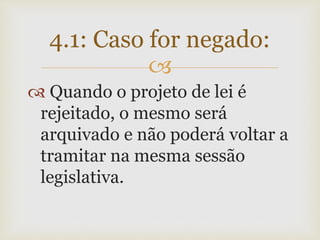 
 Quando o projeto de lei é
rejeitado, o mesmo será
arquivado e não poderá voltar a
tramitar na mesma sessão
legislativa.
4.1: Caso for negado:
 