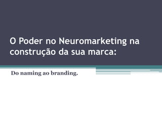 O Poder no Neuromarketing na
construção da sua marca:
Do naming ao branding.
 