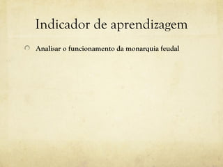 Indicador de aprendizagem Analisar o funcionamento da monarquia feudal 