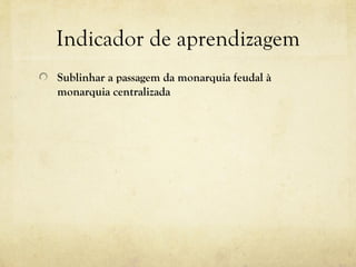 Indicador de aprendizagem Sublinhar a passagem da monarquia feudal à monarquia centralizada 