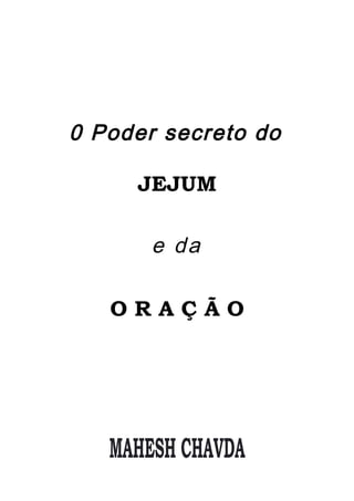0 Poder secreto do
JEJUM
e da
O R A Ç Ã O
MAHESH CHAVDA
 