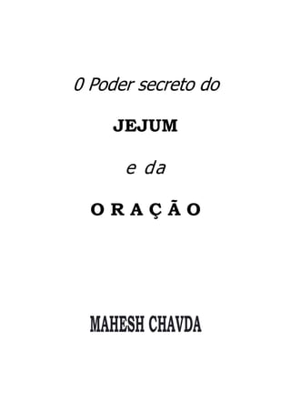 0 Poder secreto do 
JEJUM 
e da 
O R A Ç Ã O 
MAHESH CHAVDA 
 