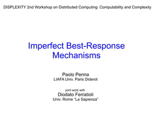 Paolo Penna
LIAFA Univ. Paris Diderot
joint work with
Diodato Ferratioli
Univ. Rome “La Sapienza”
Imperfect Best-Response
Mechanisms
DISPLEXITY 2nd Workshop on Distributed Computing: Computability and Complexity
 
