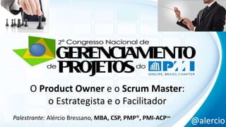 O Product Owner e o Scrum Master: 
o Estrategista e o Facilitador 
Palestrante: Alércio Bressano, MBA, CSP, PMP®, PMI-ACP℠ @alercio 
 