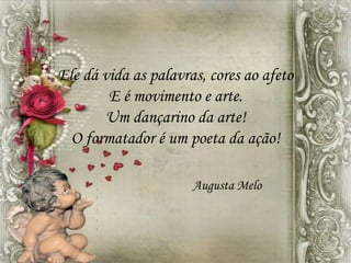 Ele dá vida as palavras, cores ao afeto
E é movimento e arte.
Um dançarino da arte!
O formatador é um poeta da ação!
Augusta Melo
 