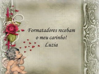 Formatadores recebam
o meu carinho!
Luzia
 