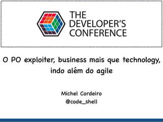 O PO exploiter, business mais que technology,
indo além do agile
Michel Cordeiro
@code_shell
 