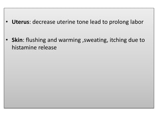 • Uterus: decrease uterine tone lead to prolong labor
• Skin: flushing and warming ,sweating, itching due to
histamine release
 
