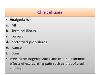 Clinical uses
• Analgesia for
a. MI
b. Terminal illness
c. surgery
d. obstetrical procedures
e. cancer
f. Burn
• Prevent neurogenic shock and other autonomic
effects of excruciating pain such as that of crush
injuries
 