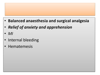 • Balanced anaesthesia and surgical analgesia
• Relief of anxiety and apprehension
• MI
• Internal bleeding
• Hematemesis
 