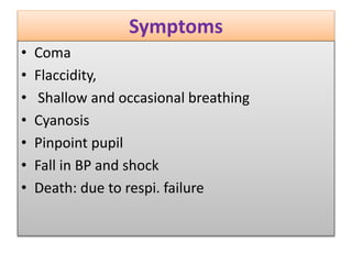 Symptoms
• Coma
• Flaccidity,
• Shallow and occasional breathing
• Cyanosis
• Pinpoint pupil
• Fall in BP and shock
• Death: due to respi. failure
 