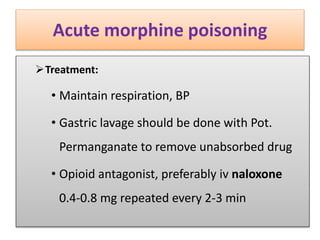 Acute morphine poisoning
Treatment:
• Maintain respiration, BP
• Gastric lavage should be done with Pot.
Permanganate to remove unabsorbed drug
• Opioid antagonist, preferably iv naloxone
0.4-0.8 mg repeated every 2-3 min
 