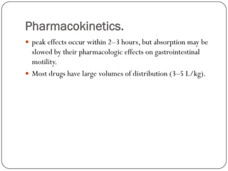 Pharmacokinetics.
 peak effects occur within 2–3 hours, but absorption may be
  slowed by their pharmacologic effects on gastrointestinal
  motility.
 Most drugs have large volumes of distribution (3–5 L/kg).
 