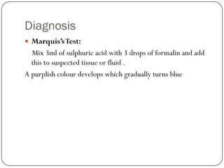 Diagnosis
 Marquis’s Test:
  Mix 3ml of sulphuric acid with 3 drops of formalin and add
  this to suspected tissue or fluid .
A purplish colour develops which gradually turns blue
 
