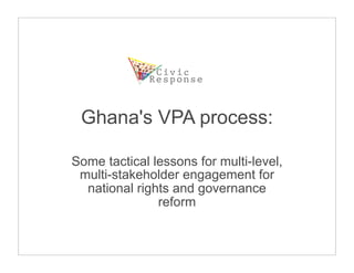 Ghana's VPA process:

Some tactical lessons for multi-level,
 multi-stakeholder engagement for
  national rights and governance
               reform
 