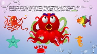 ERA ENTÃO QUE OS AMIGOS DO MAR PERCEBIAM QUE ELE NÃO QUERIA FAZER MAL…
SÓ QUERIA BRINCAR. VOLTAVAM PARA O PÉ DELE E TENTAVAM ACALMÁ-LO.
QUANDO FICAVA CALMO, O POLVO MULTICOR MUDAVA DE COR PARA VERDE!
 