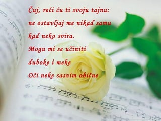 Čuj, reći ću ti svoju tajnu: ne ostavljaj me nikad samu kad neko svira. Mogu mi se učiniti duboke i meke  Oči neke sasvim obične 