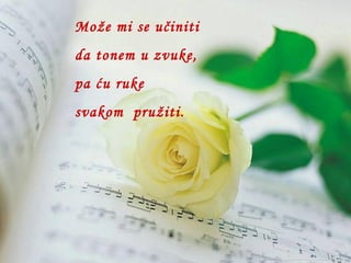 Može mi se učiniti da tonem u zvuke, pa ću ruke svakom  pružiti. 