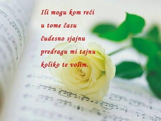 Ili mogu kom reći u tome času čudesno sjajnu predragu mi tajnu koliko te volim. 