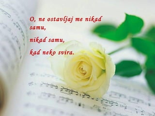 O, ne ostavljaj me nikad  samu, nikad samu, kad neko svira. 