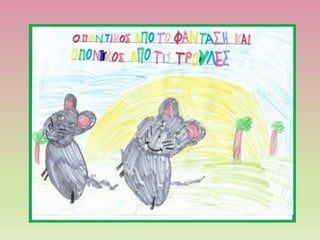 Μια φορά κι έναν καιρό ήτο
δύο ποντικοί στην Κάσο.
Ο ένας είχε την τρύπα του στο
Φαντάσηκαι ο άλλος
στις Τρούλες.
Δεν γνώρ...