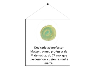 Dedicado ao professor
Matson, o meu professor de
Matemática, do 7º ano, que
me desafiou a deixar a minha
marca.
 