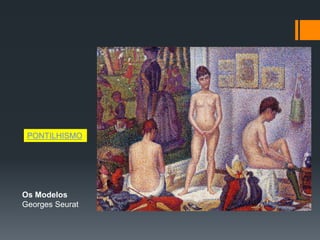 Os Modelos
Georges Seurat
PONTILHISMO
 