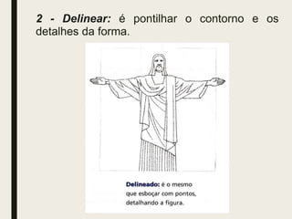 2 - Delinear: é pontilhar o contorno e os
detalhes da forma.
 