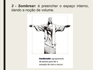 3 - Sombrear: é preencher o espaço interno,
dando a noção de volume.
 